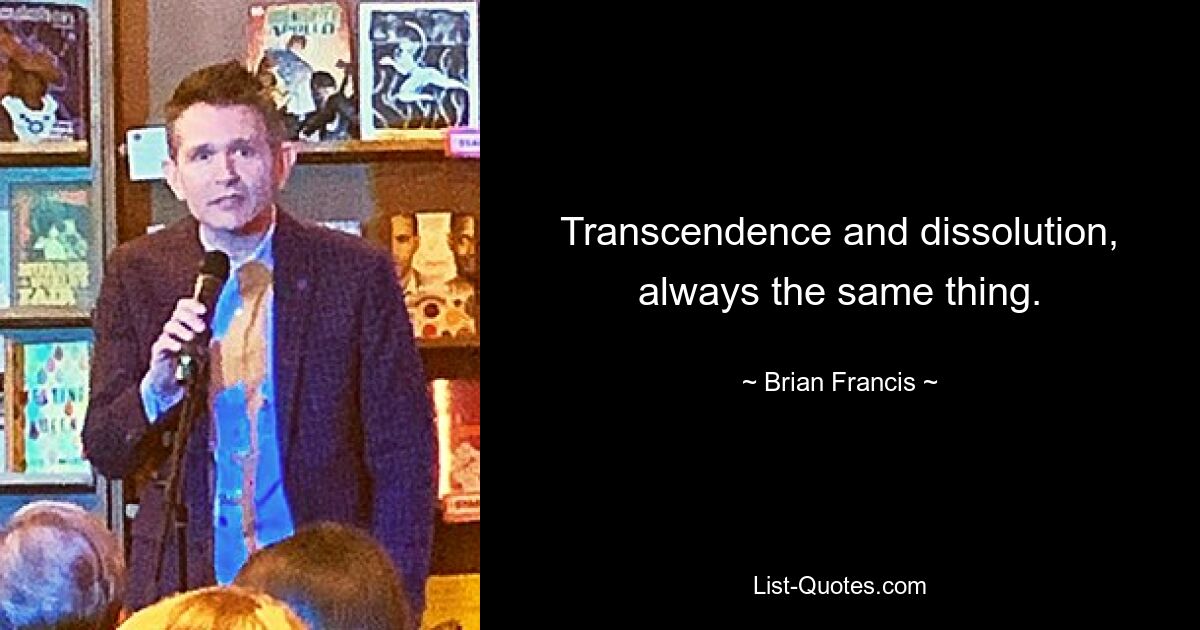 Transcendence and dissolution, always the same thing. — © Brian Francis