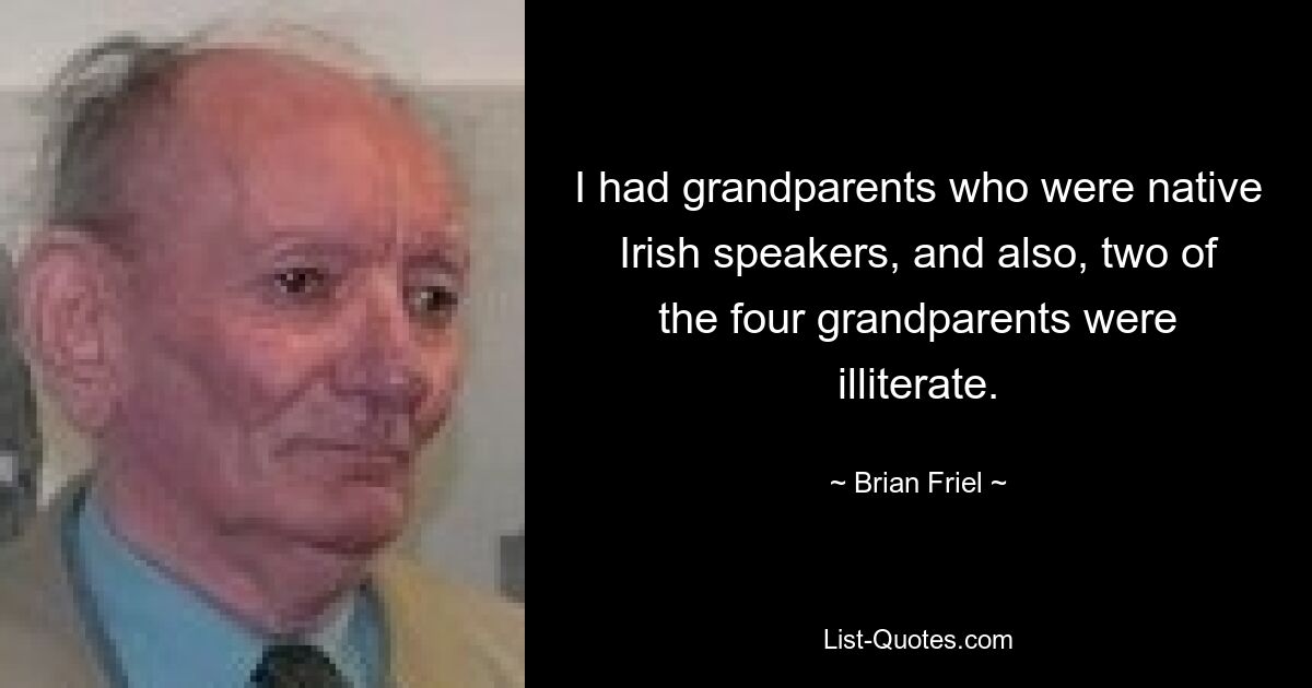 I had grandparents who were native Irish speakers, and also, two of the four grandparents were illiterate. — © Brian Friel