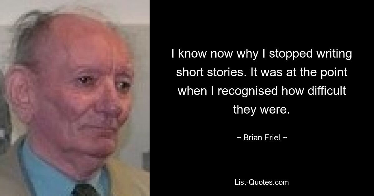 I know now why I stopped writing short stories. It was at the point when I recognised how difficult they were. — © Brian Friel