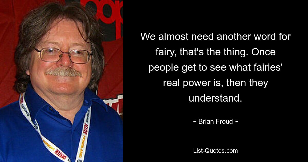 We almost need another word for fairy, that's the thing. Once people get to see what fairies' real power is, then they understand. — © Brian Froud