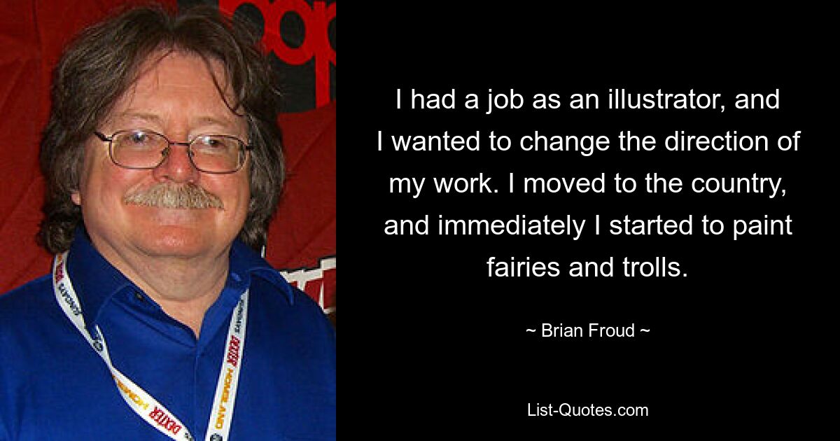 I had a job as an illustrator, and I wanted to change the direction of my work. I moved to the country, and immediately I started to paint fairies and trolls. — © Brian Froud