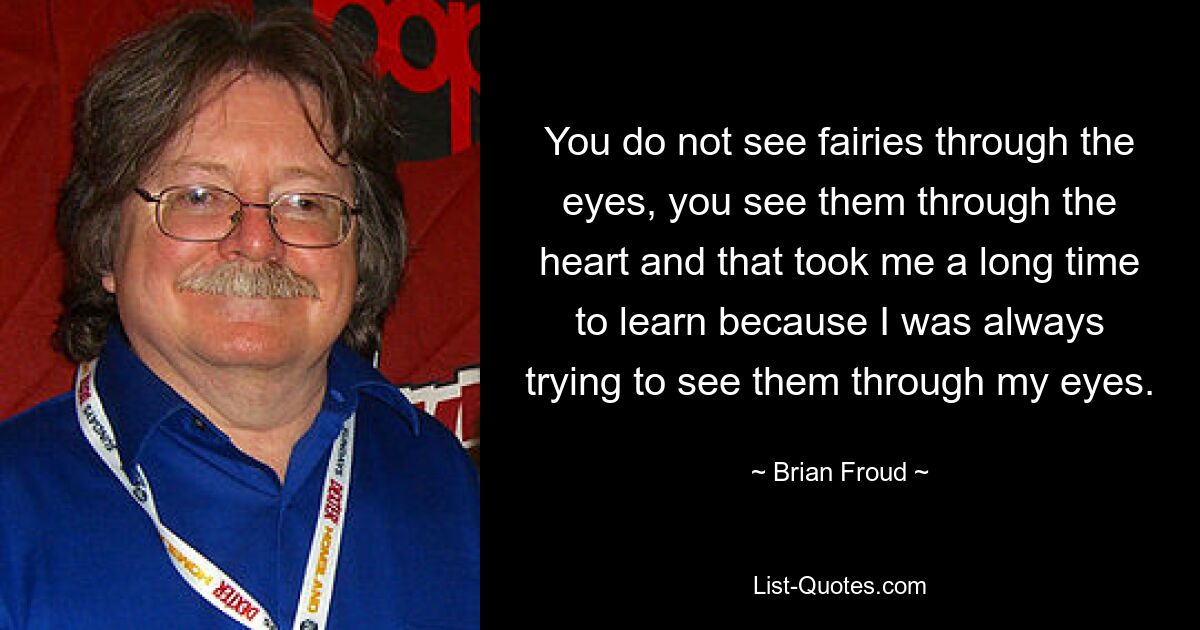 Man sieht Feen nicht durch die Augen, man sieht sie durch das Herz, und das habe ich lange gelernt, weil ich immer versucht habe, sie durch meine Augen zu sehen. — © Brian Froud