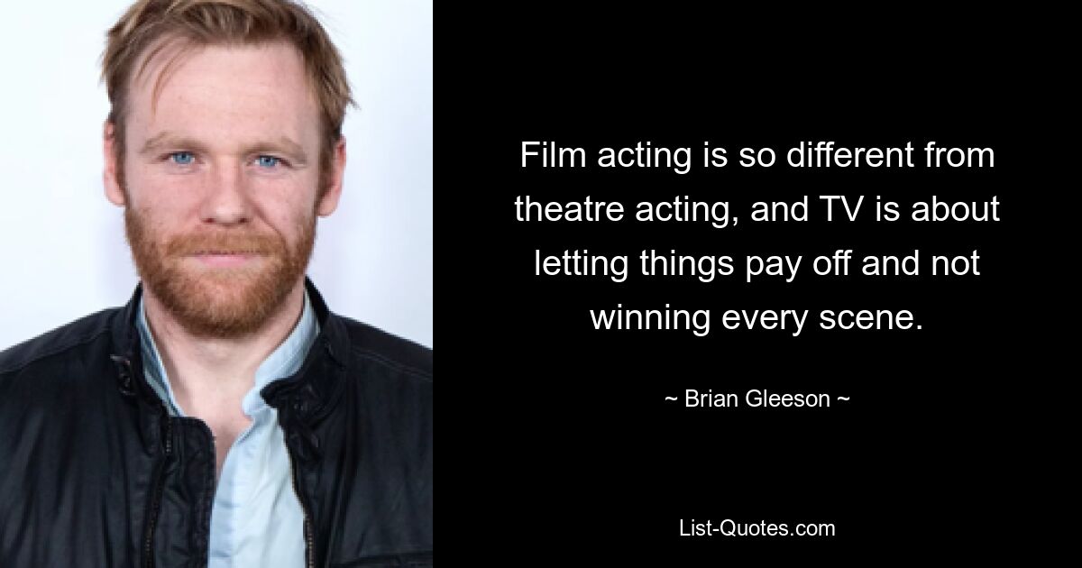 Film acting is so different from theatre acting, and TV is about letting things pay off and not winning every scene. — © Brian Gleeson