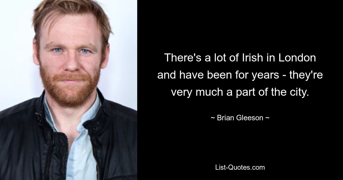 There's a lot of Irish in London and have been for years - they're very much a part of the city. — © Brian Gleeson