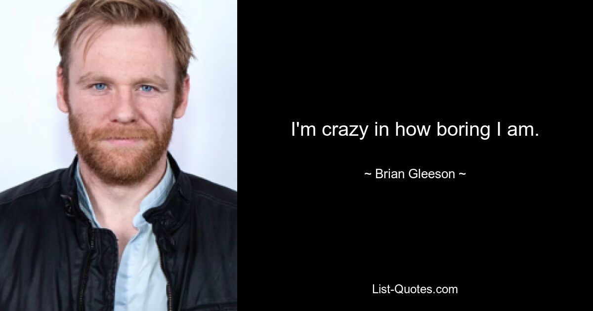 I'm crazy in how boring I am. — © Brian Gleeson