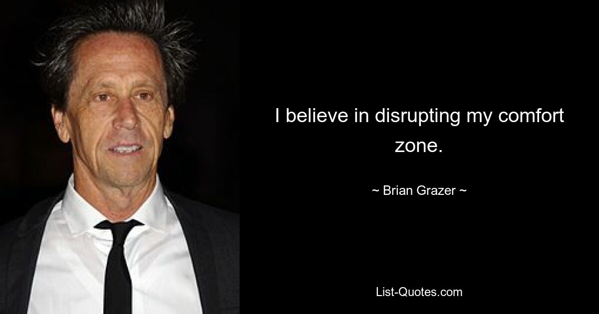 I believe in disrupting my comfort zone. — © Brian Grazer