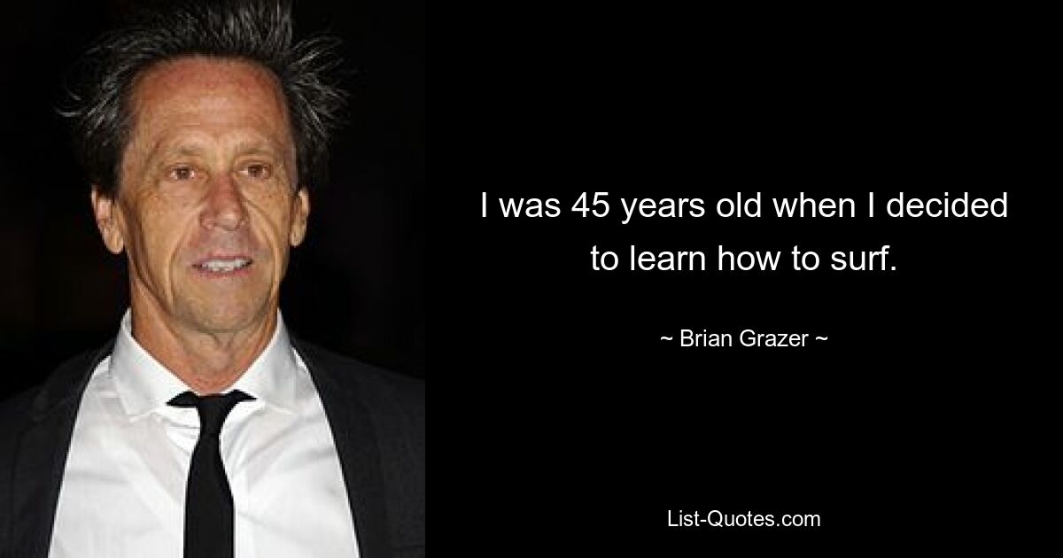 I was 45 years old when I decided to learn how to surf. — © Brian Grazer