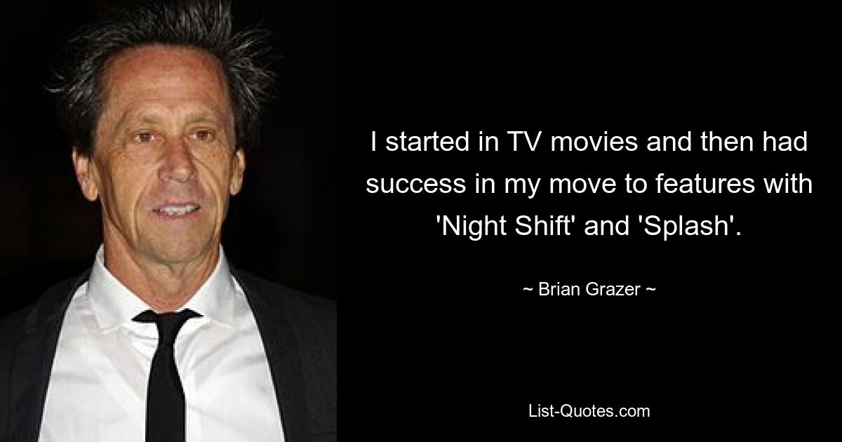 I started in TV movies and then had success in my move to features with 'Night Shift' and 'Splash'. — © Brian Grazer