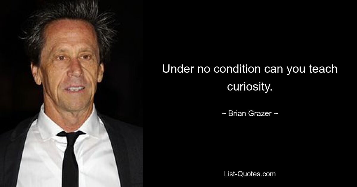 Under no condition can you teach curiosity. — © Brian Grazer