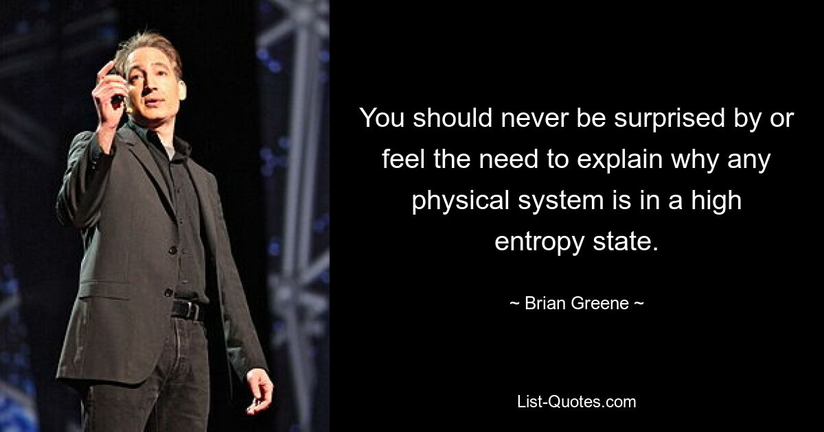 You should never be surprised by or feel the need to explain why any physical system is in a high entropy state. — © Brian Greene