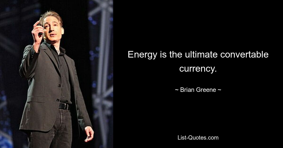 Energy is the ultimate convertable currency. — © Brian Greene