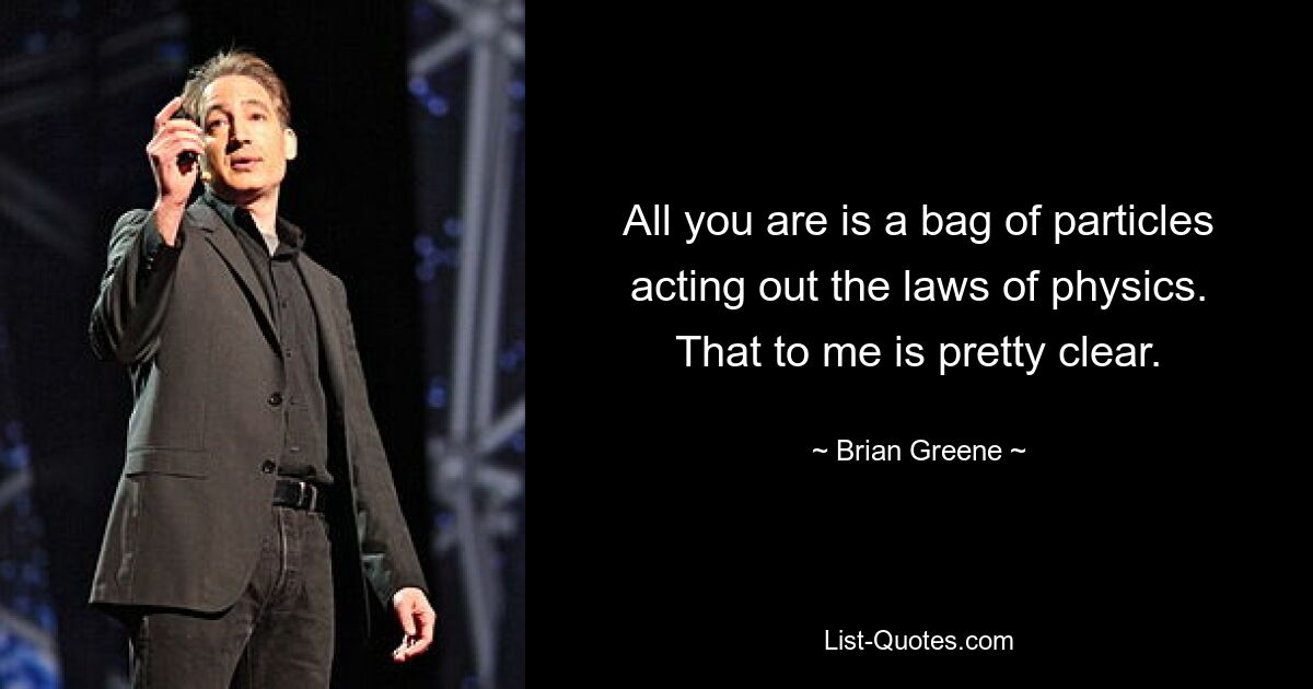 All you are is a bag of particles acting out the laws of physics. That to me is pretty clear. — © Brian Greene