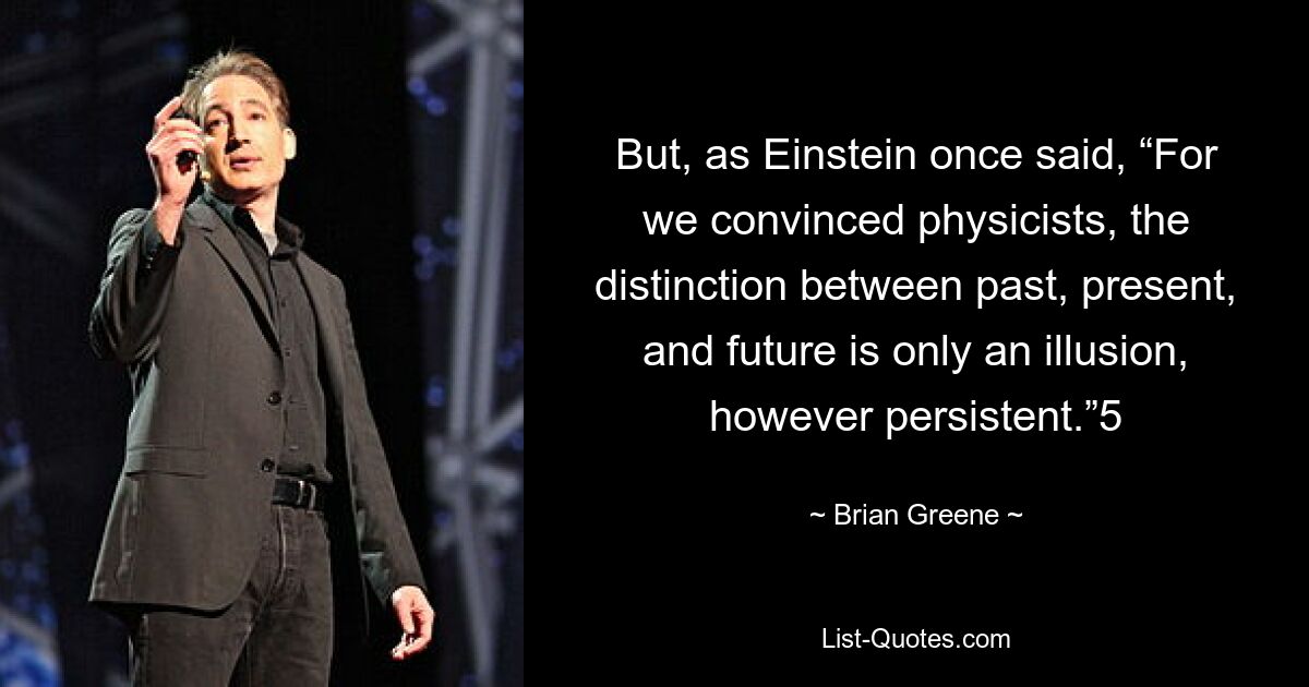 Но, как однажды сказал Эйнштейн: «Мы убедили физиков, что различие между прошлым, настоящим и будущим — всего лишь иллюзия, какой бы стойкой она ни была». 5 — © Брайан Грин