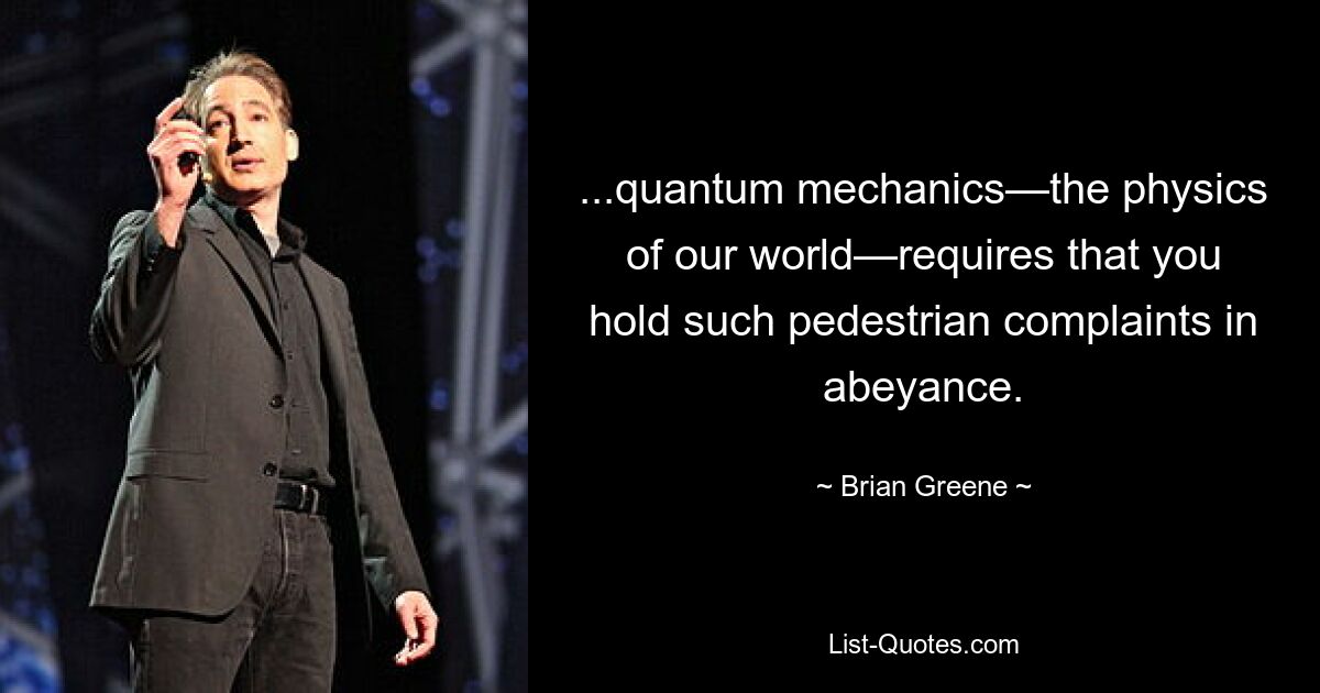 ...quantum mechanics—the physics of our world—requires that you hold such pedestrian complaints in abeyance. — © Brian Greene