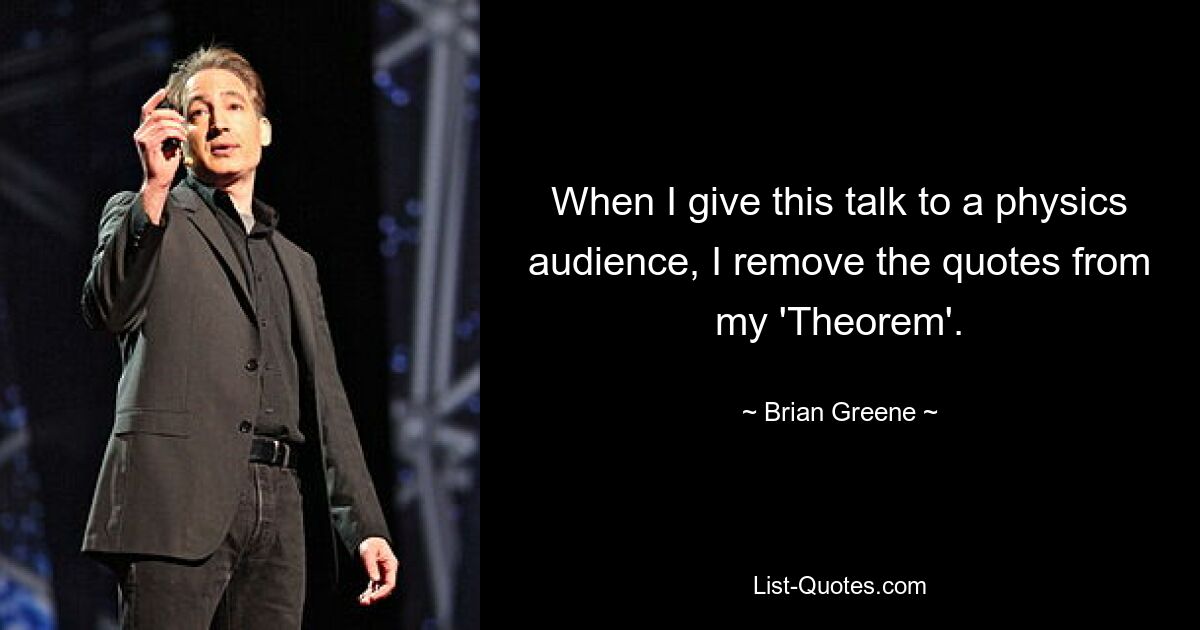 When I give this talk to a physics audience, I remove the quotes from my 'Theorem'. — © Brian Greene