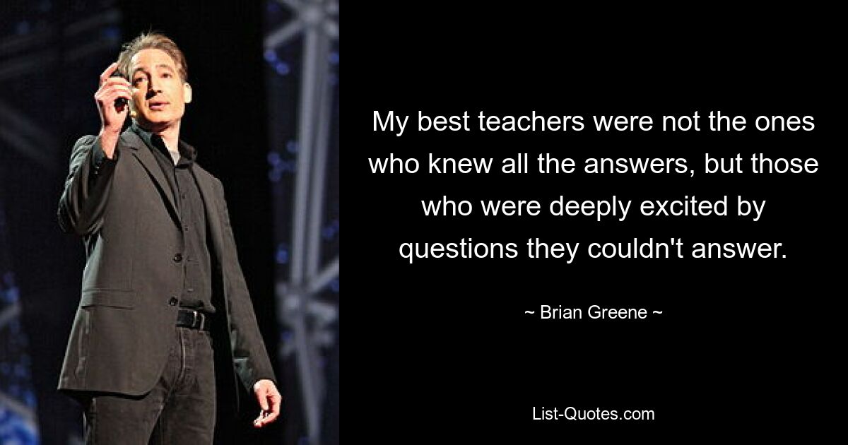 My best teachers were not the ones who knew all the answers, but those who were deeply excited by questions they couldn't answer. — © Brian Greene