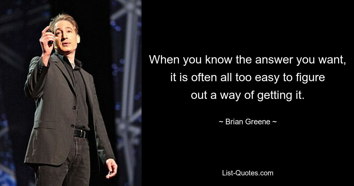 When you know the answer you want, it is often all too easy to figure out a way of getting it. — © Brian Greene