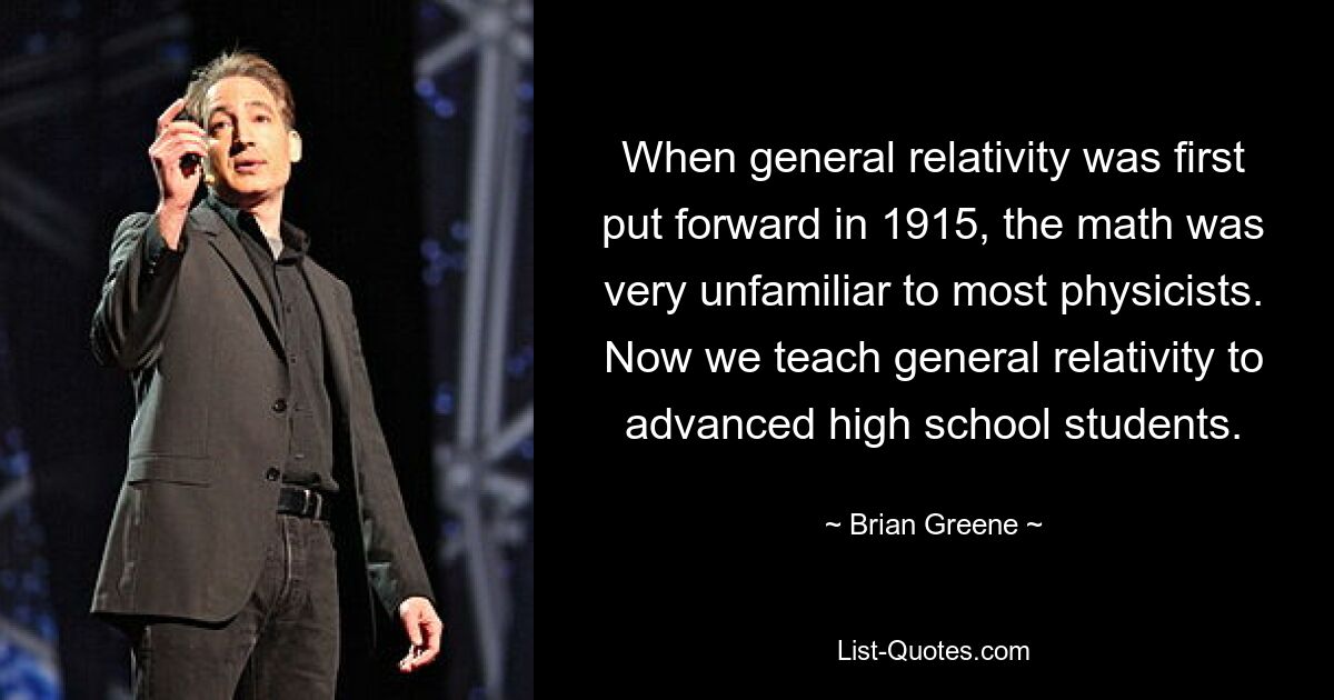 When general relativity was first put forward in 1915, the math was very unfamiliar to most physicists. Now we teach general relativity to advanced high school students. — © Brian Greene