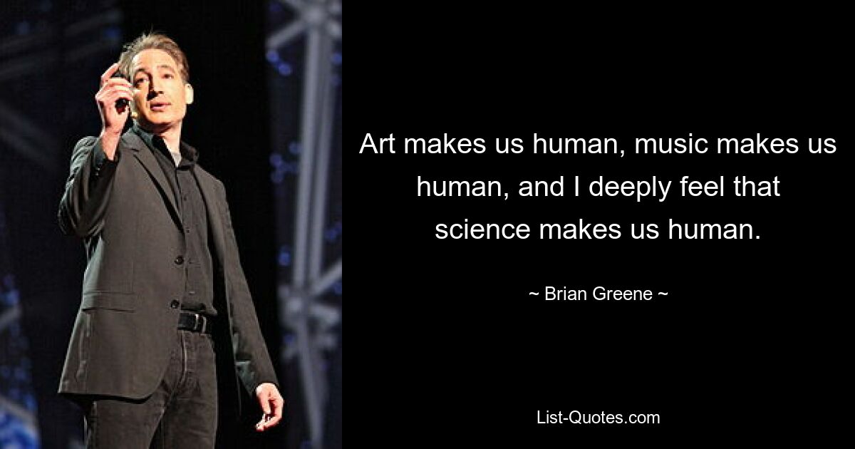 Kunst macht uns zu Menschen, Musik macht uns zu Menschen, und ich habe das tiefe Gefühl, dass die Wissenschaft uns zu Menschen macht. — © Brian Greene 