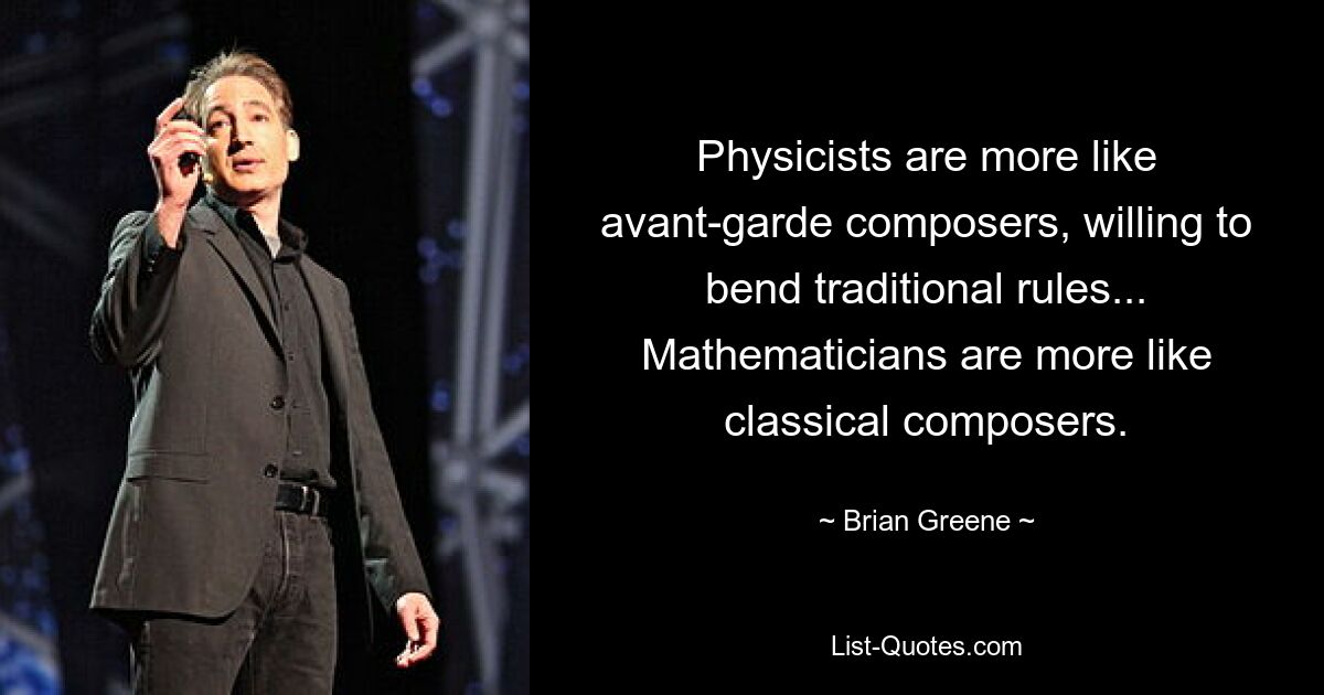 Physicists are more like avant-garde composers, willing to bend traditional rules... Mathematicians are more like classical composers. — © Brian Greene