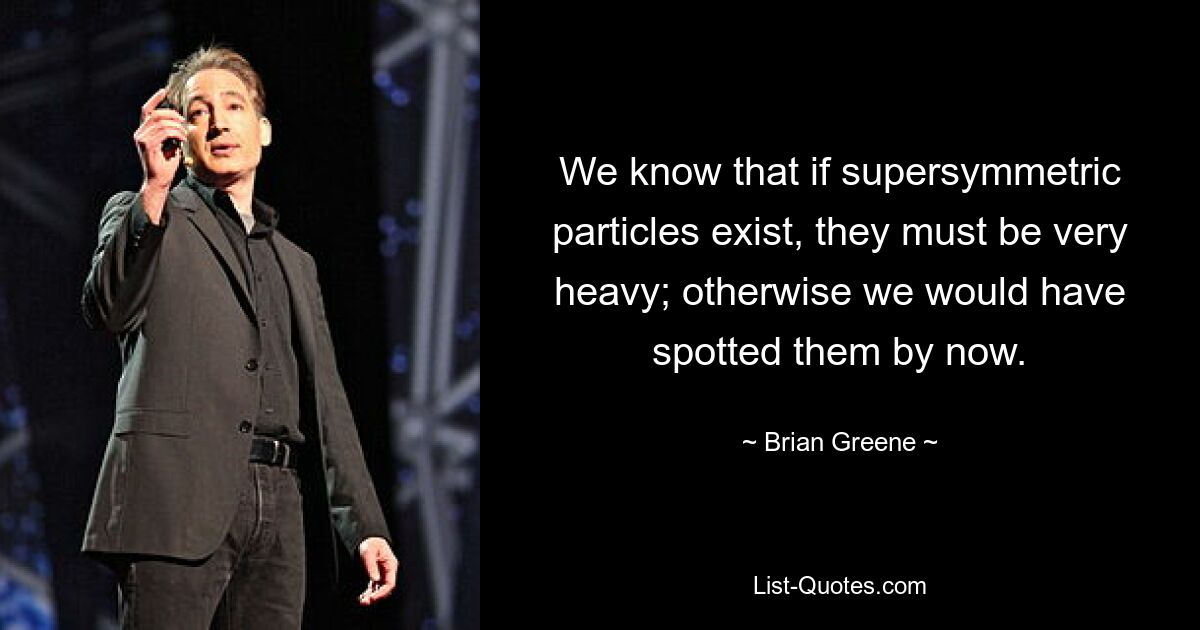 We know that if supersymmetric particles exist, they must be very heavy; otherwise we would have spotted them by now. — © Brian Greene