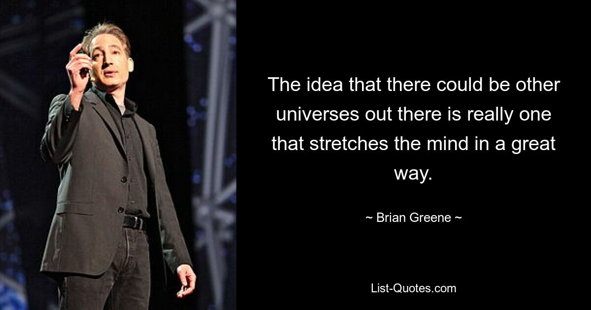 The idea that there could be other universes out there is really one that stretches the mind in a great way. — © Brian Greene