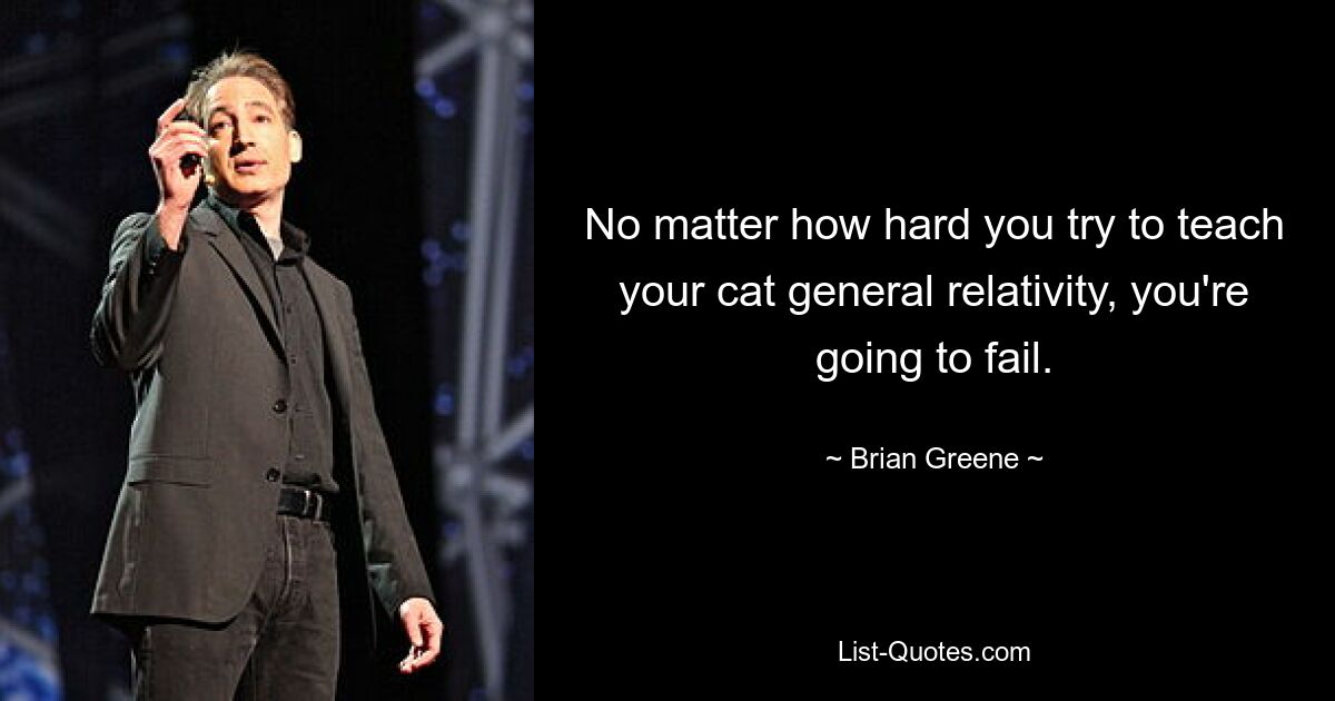 No matter how hard you try to teach your cat general relativity, you're going to fail. — © Brian Greene