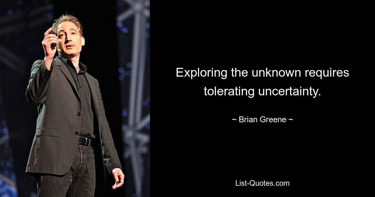 Exploring the unknown requires tolerating uncertainty. — © Brian Greene