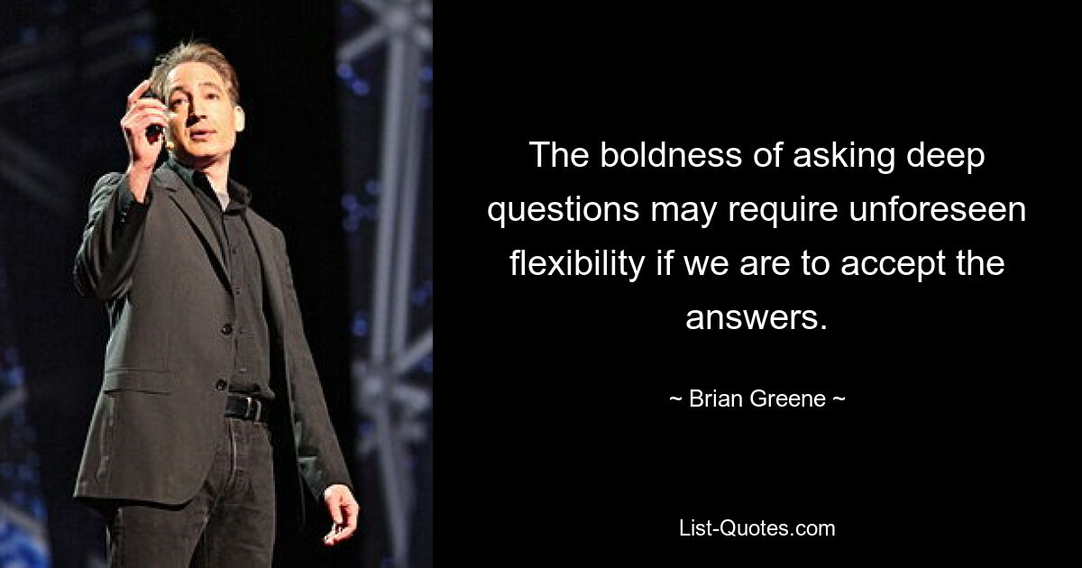 The boldness of asking deep questions may require unforeseen flexibility if we are to accept the answers. — © Brian Greene