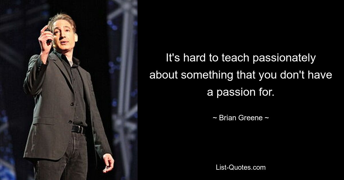 It's hard to teach passionately about something that you don't have a passion for. — © Brian Greene