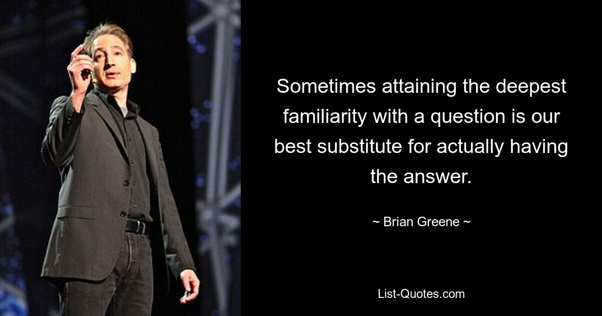 Sometimes attaining the deepest familiarity with a question is our best substitute for actually having the answer. — © Brian Greene