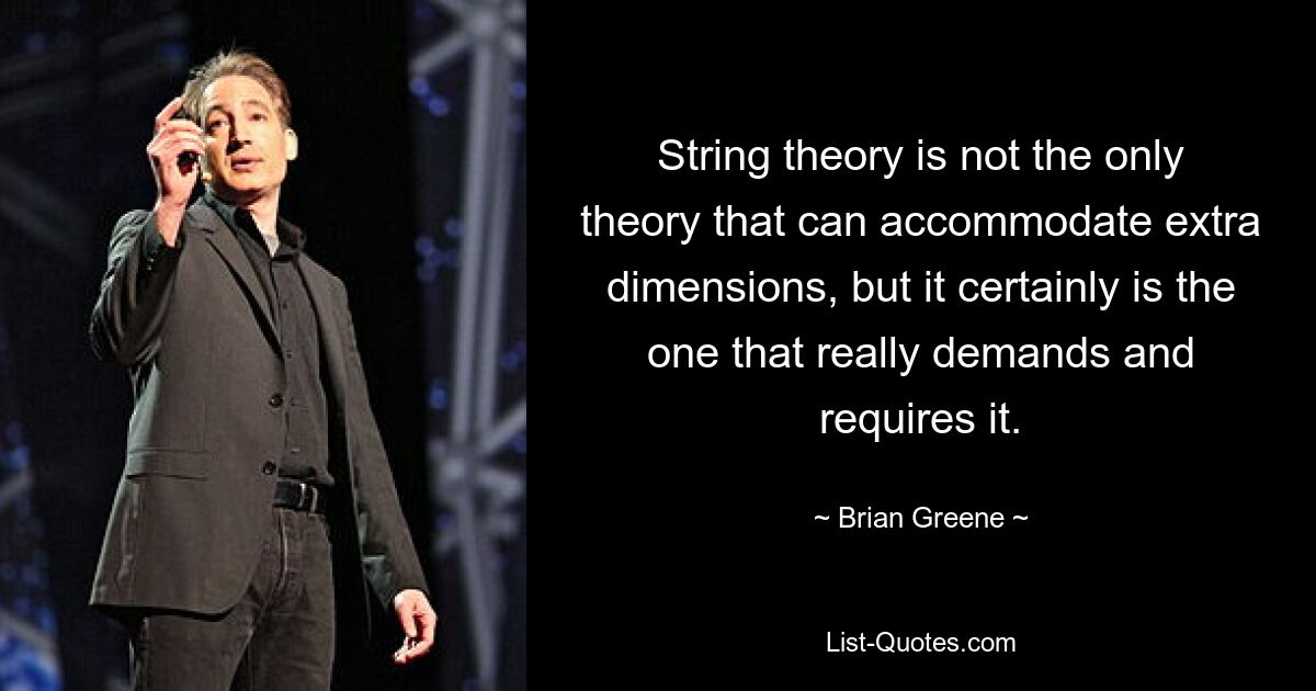 String theory is not the only theory that can accommodate extra dimensions, but it certainly is the one that really demands and requires it. — © Brian Greene