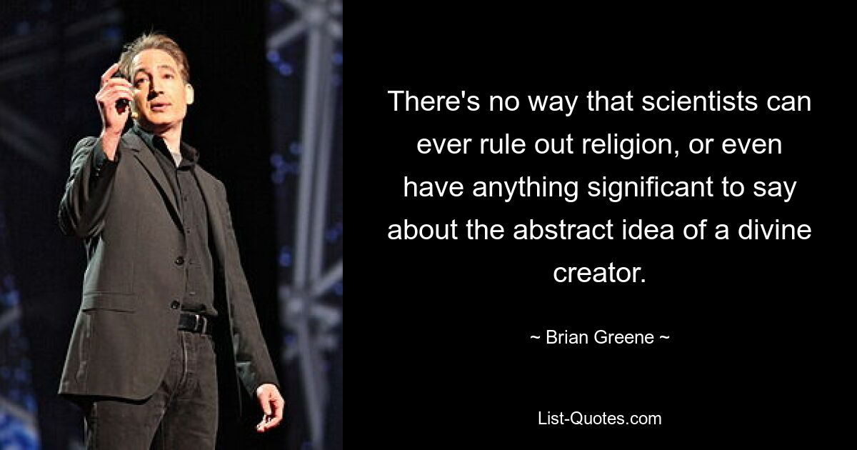 There's no way that scientists can ever rule out religion, or even have anything significant to say about the abstract idea of a divine creator. — © Brian Greene