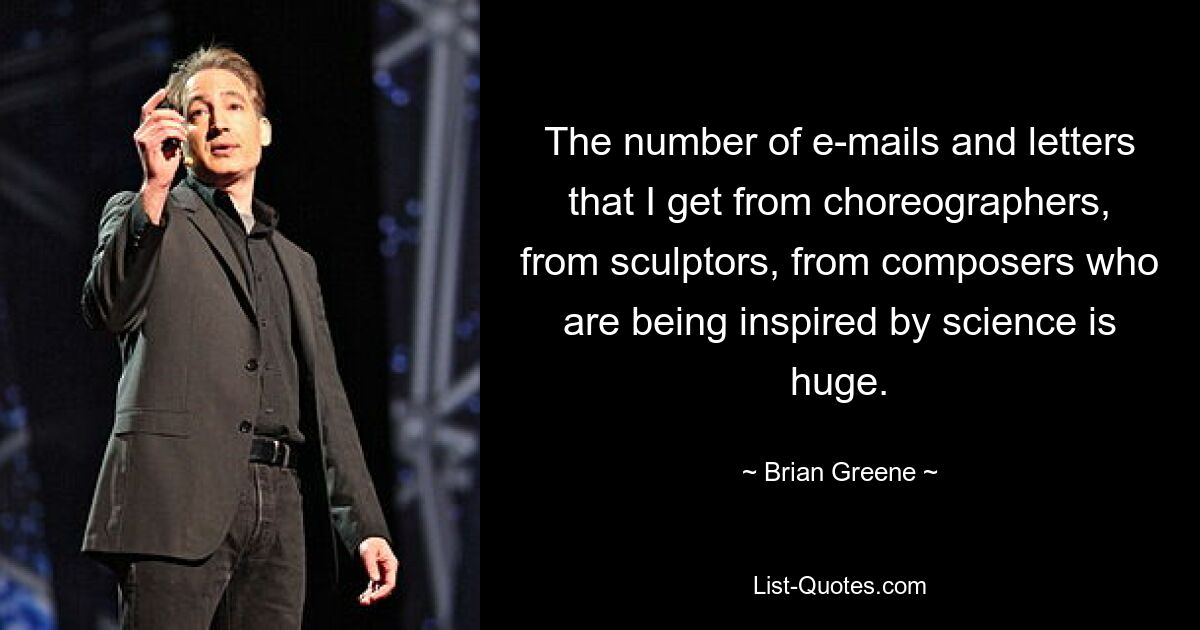 The number of e-mails and letters that I get from choreographers, from sculptors, from composers who are being inspired by science is huge. — © Brian Greene