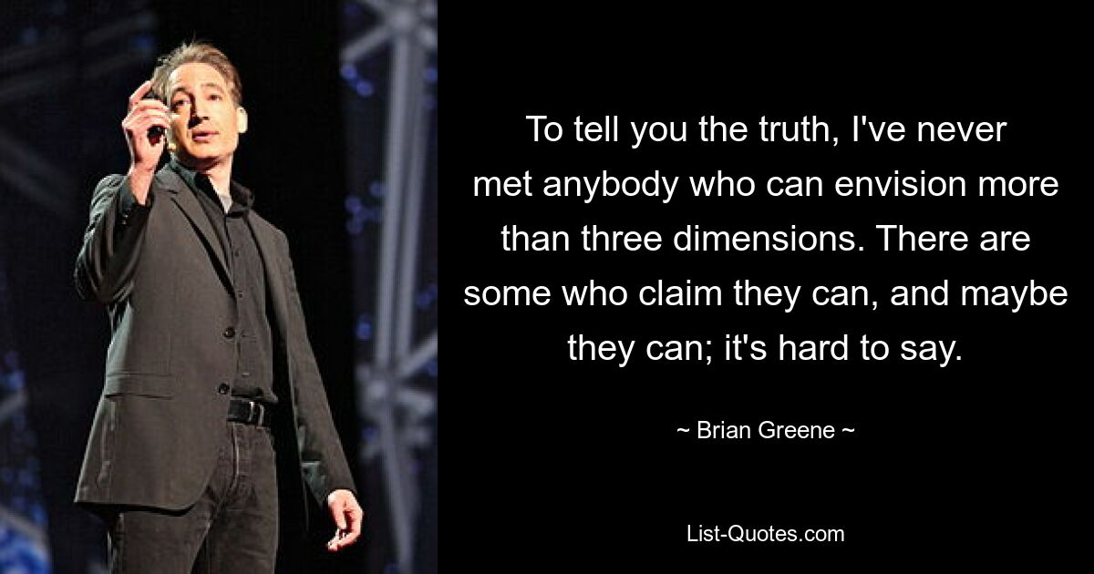 To tell you the truth, I've never met anybody who can envision more than three dimensions. There are some who claim they can, and maybe they can; it's hard to say. — © Brian Greene