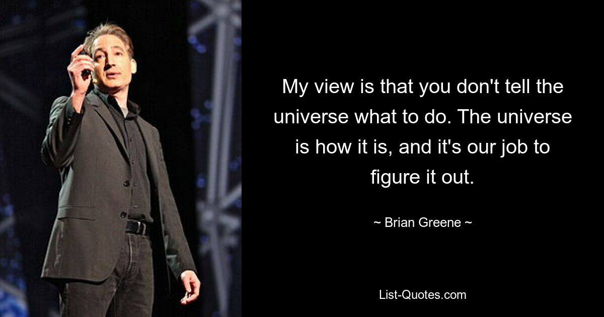 My view is that you don't tell the universe what to do. The universe is how it is, and it's our job to figure it out. — © Brian Greene