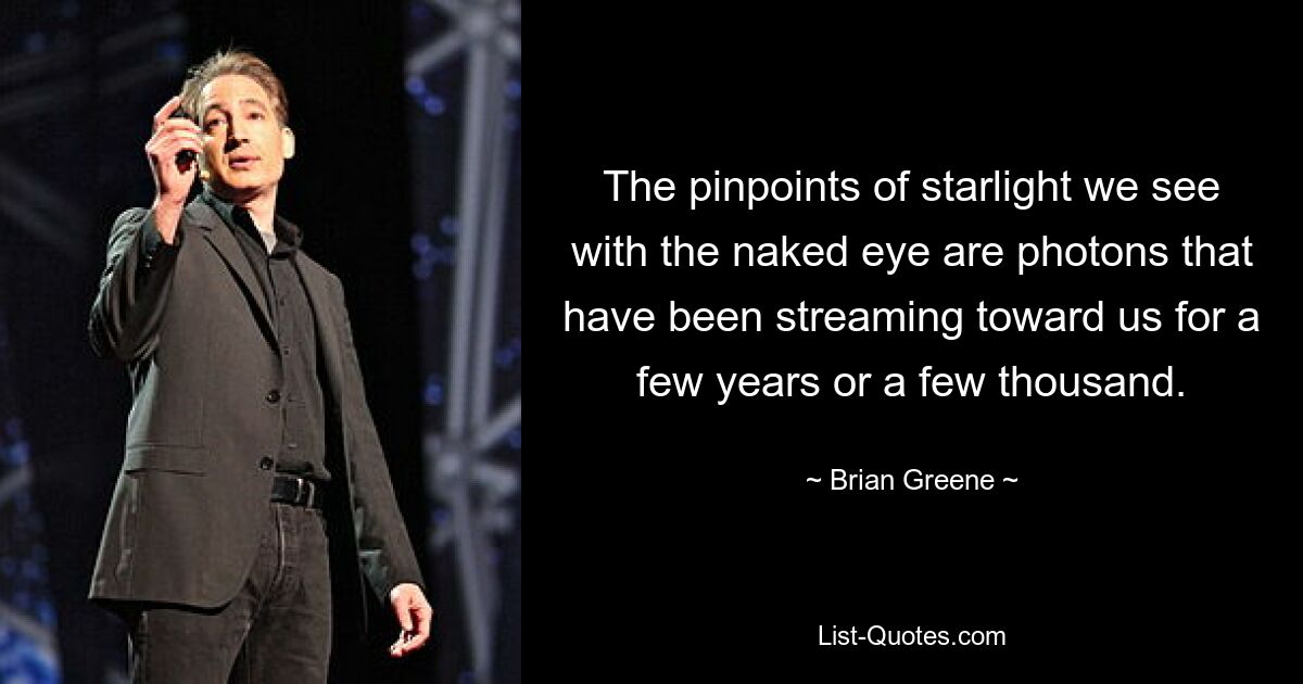 The pinpoints of starlight we see with the naked eye are photons that have been streaming toward us for a few years or a few thousand. — © Brian Greene