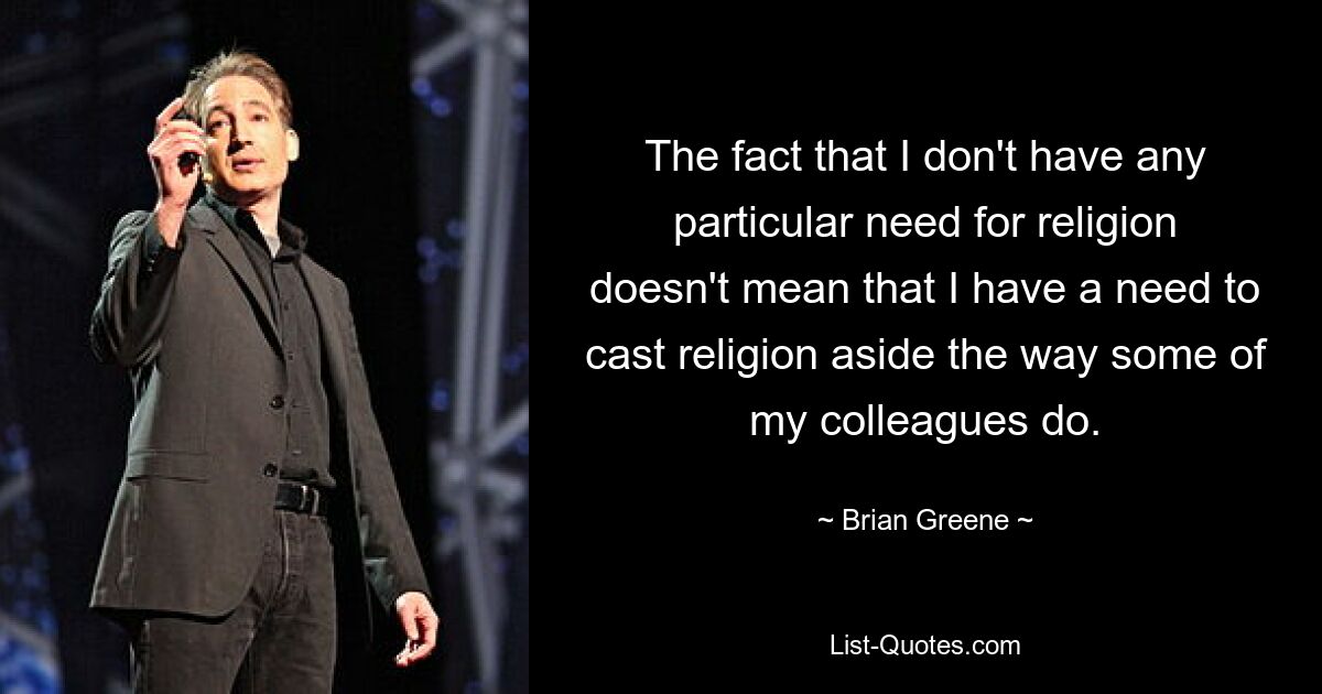 The fact that I don't have any particular need for religion doesn't mean that I have a need to cast religion aside the way some of my colleagues do. — © Brian Greene