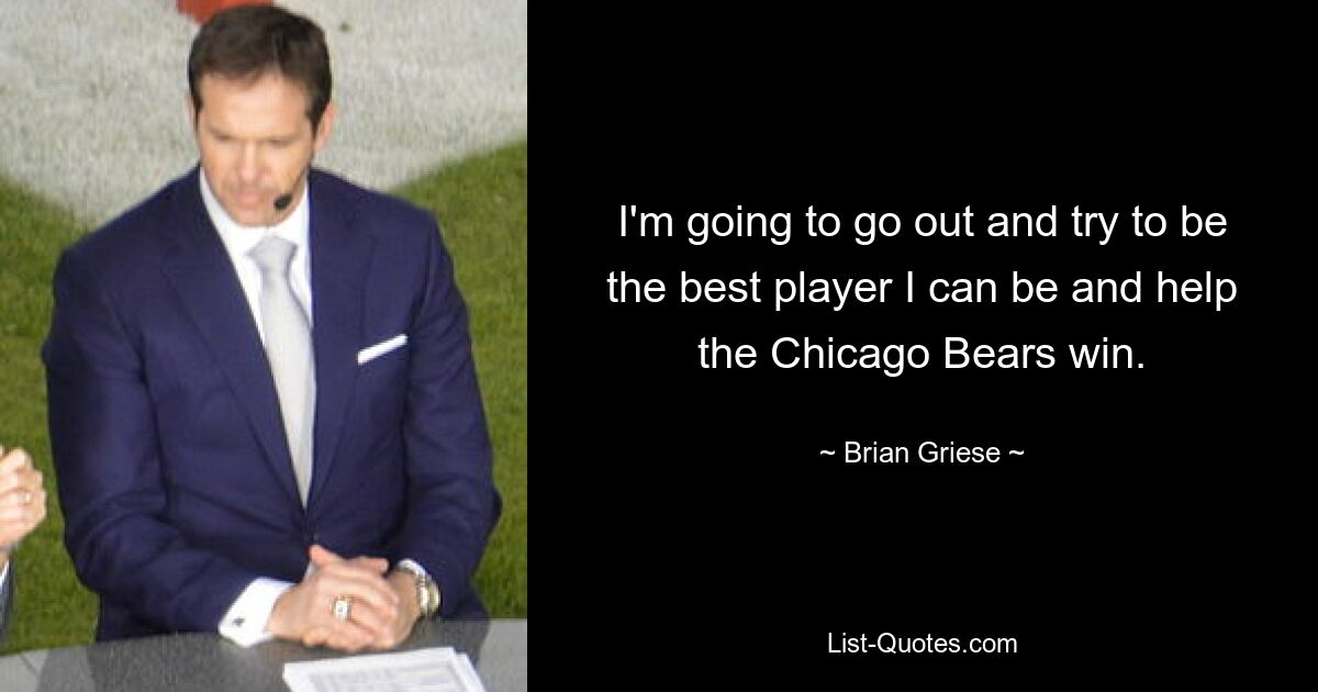 I'm going to go out and try to be the best player I can be and help the Chicago Bears win. — © Brian Griese