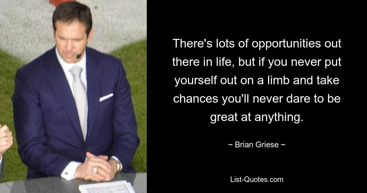 There's lots of opportunities out there in life, but if you never put yourself out on a limb and take chances you'll never dare to be great at anything. — © Brian Griese