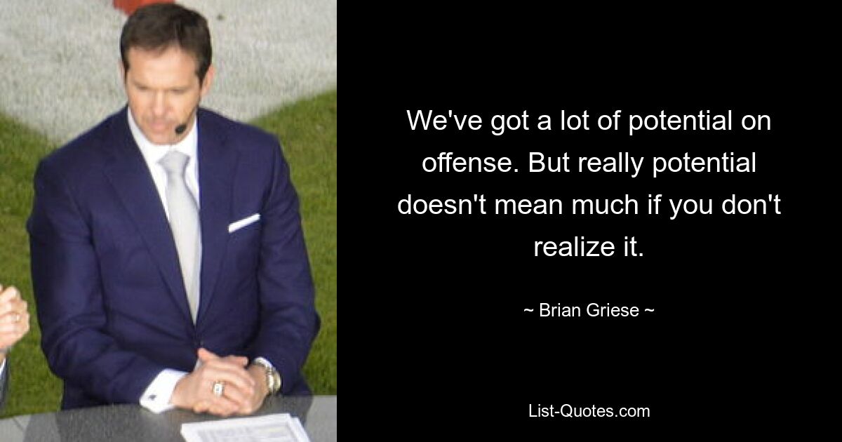 We've got a lot of potential on offense. But really potential doesn't mean much if you don't realize it. — © Brian Griese