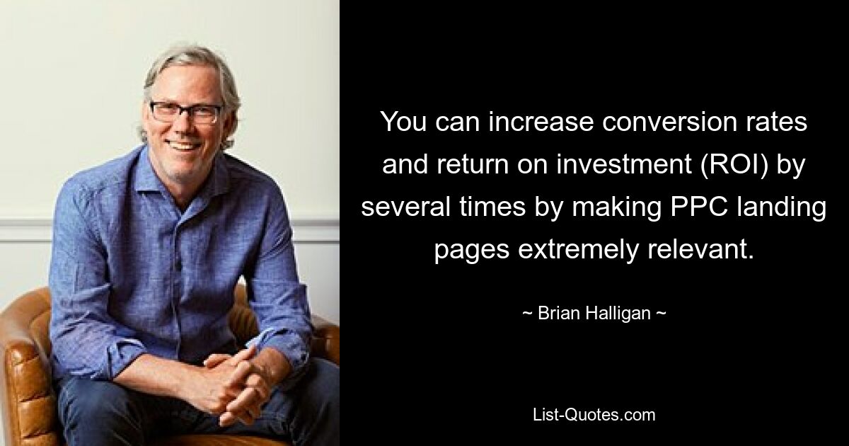 You can increase conversion rates and return on investment (ROI) by several times by making PPC landing pages extremely relevant. — © Brian Halligan