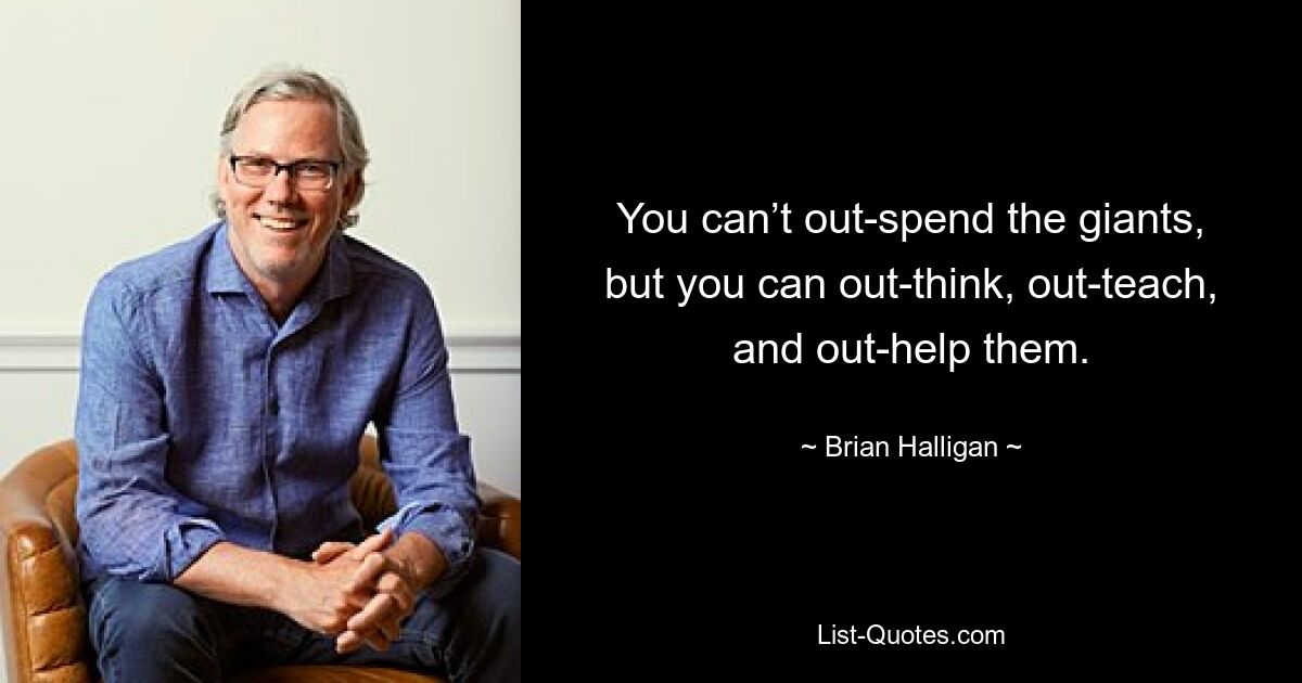 You can’t out-spend the giants, but you can out-think, out-teach, and out-help them. — © Brian Halligan