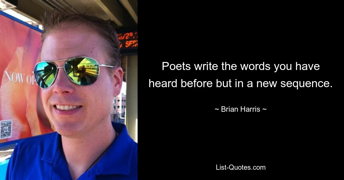 Poets write the words you have heard before but in a new sequence. — © Brian Harris