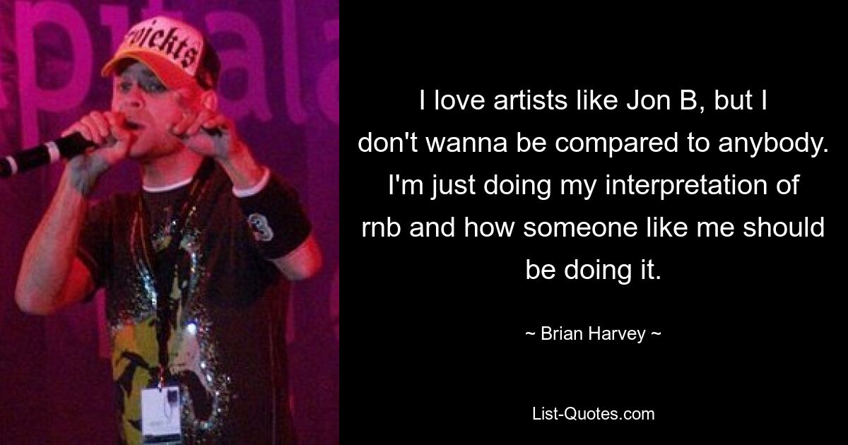 I love artists like Jon B, but I don't wanna be compared to anybody. I'm just doing my interpretation of rnb and how someone like me should be doing it. — © Brian Harvey