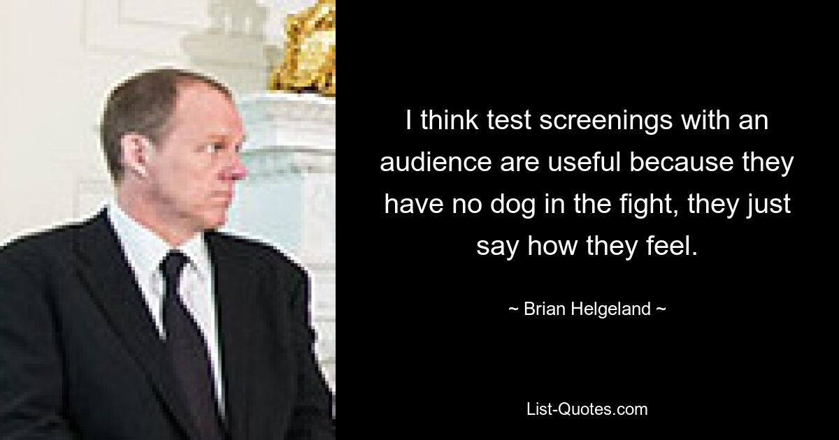 I think test screenings with an audience are useful because they have no dog in the fight, they just say how they feel. — © Brian Helgeland