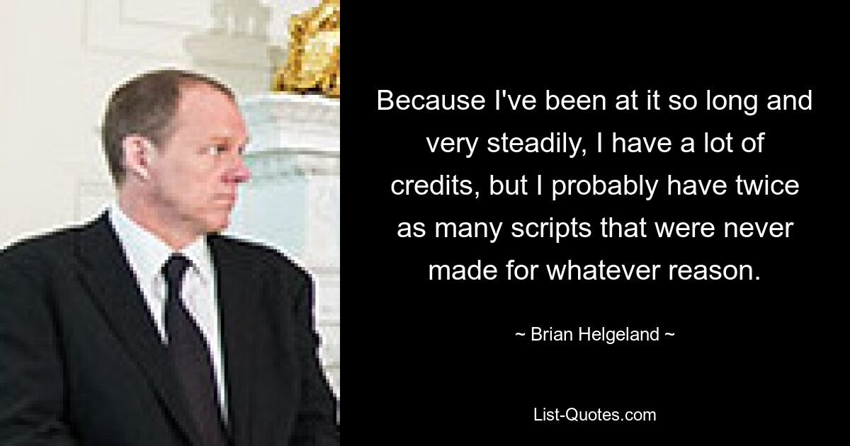 Because I've been at it so long and very steadily, I have a lot of credits, but I probably have twice as many scripts that were never made for whatever reason. — © Brian Helgeland