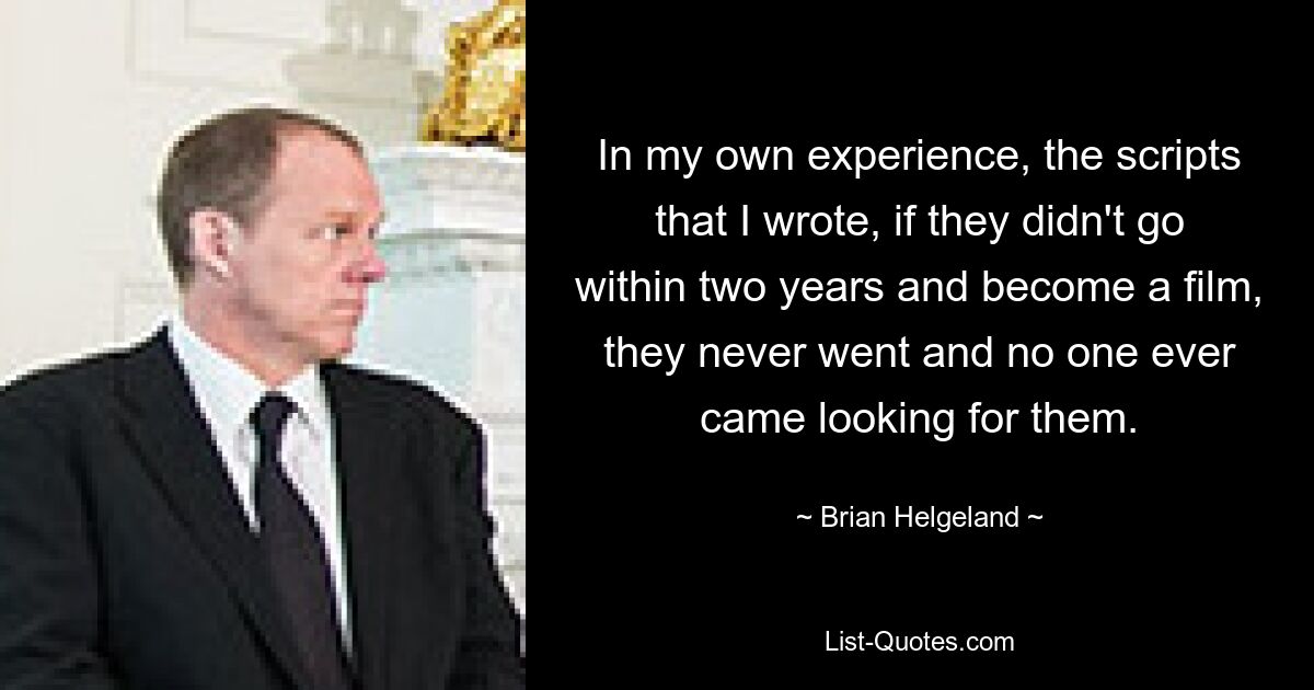 In my own experience, the scripts that I wrote, if they didn't go within two years and become a film, they never went and no one ever came looking for them. — © Brian Helgeland