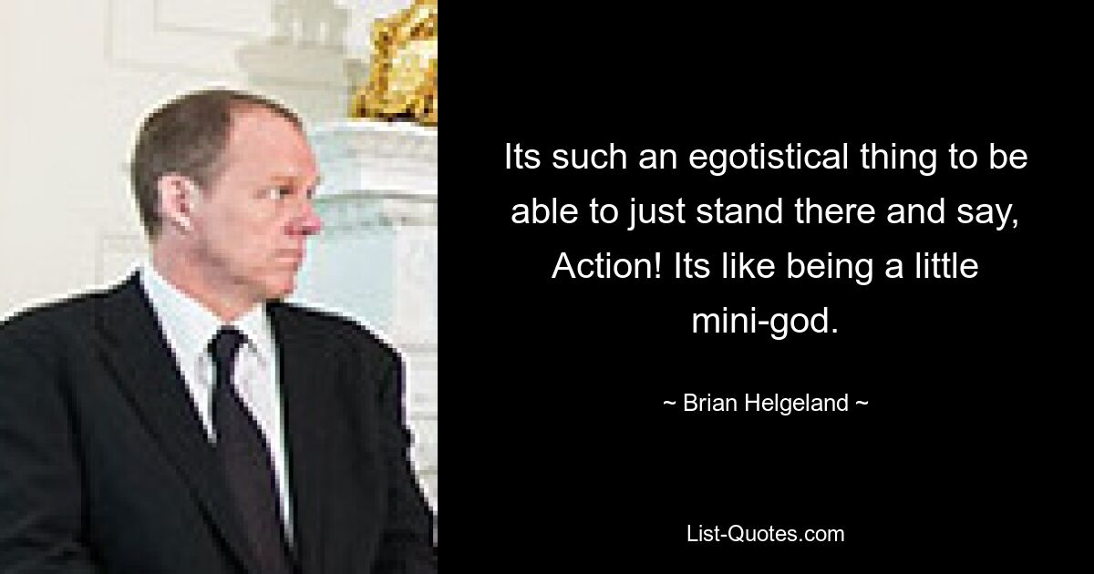 Its such an egotistical thing to be able to just stand there and say, Action! Its like being a little mini-god. — © Brian Helgeland