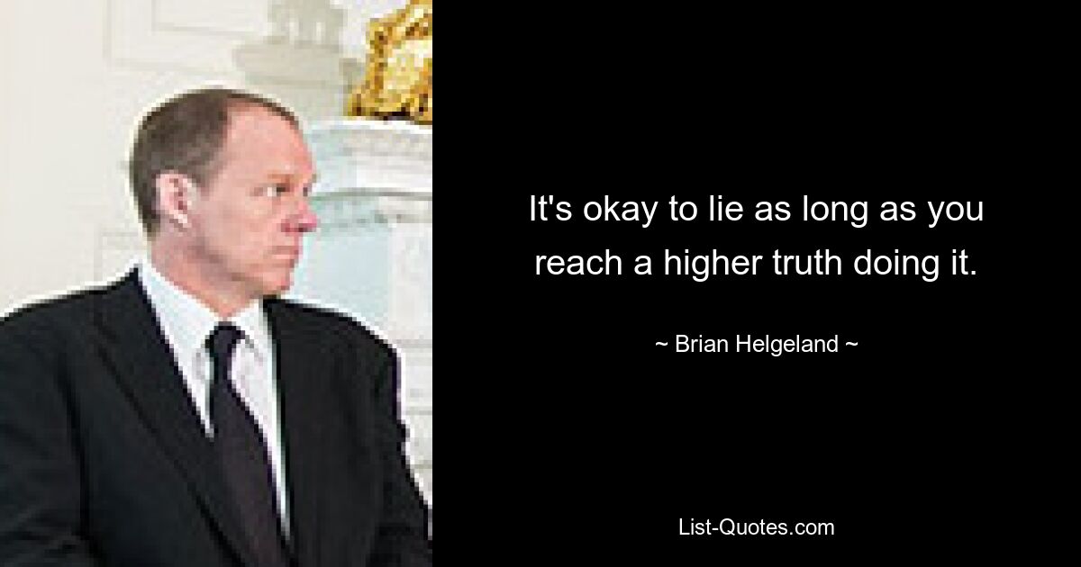 It's okay to lie as long as you reach a higher truth doing it. — © Brian Helgeland